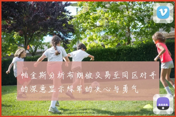 帕金斯分析布朗被交易至同区对手的深意显示绿军的决心与勇气