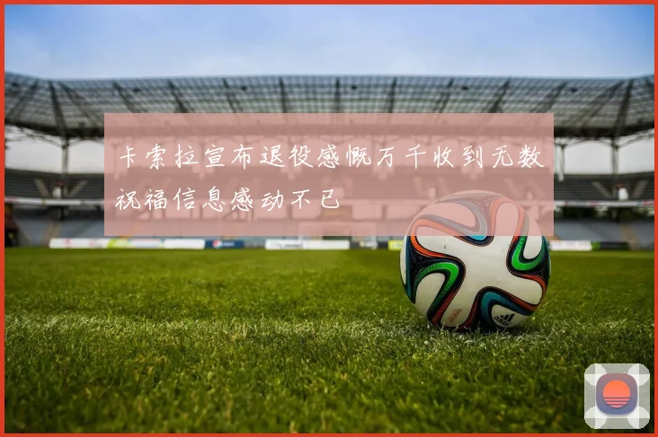卡索拉宣布退役感慨万千收到无数祝福信息感动不已