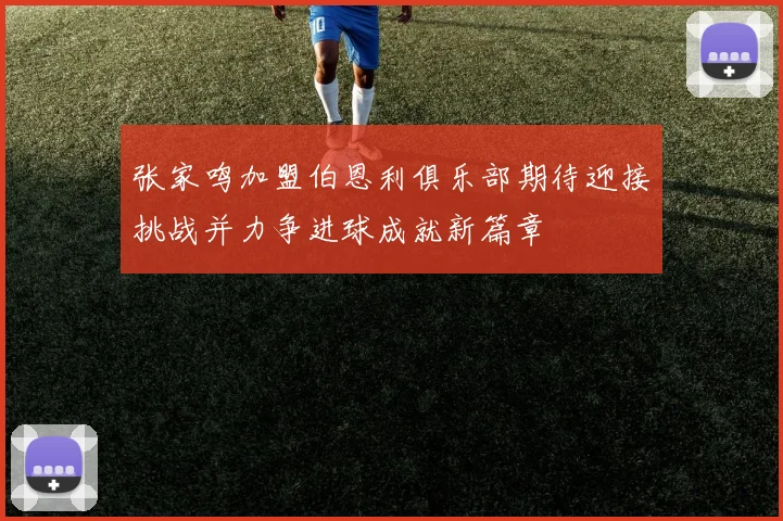 张家鸣加盟伯恩利俱乐部期待迎接挑战并力争进球成就新篇章