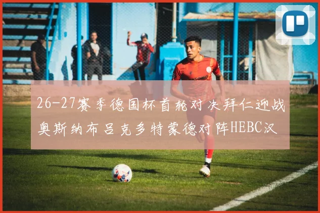 26-27赛季德国杯首轮对决拜仁迎战奥斯纳布吕克多特蒙德对阵HEBC汉堡