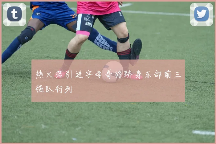 热火若引进字母哥将跻身东部前三强队行列