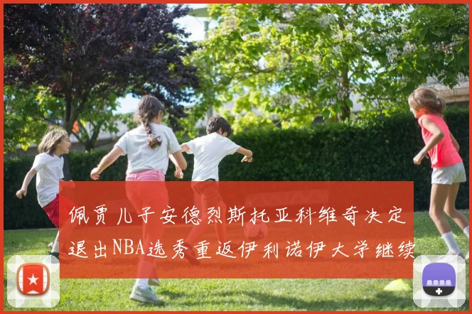 佩贾儿子安德烈斯托亚科维奇决定退出NBA选秀重返伊利诺伊大学继续学业