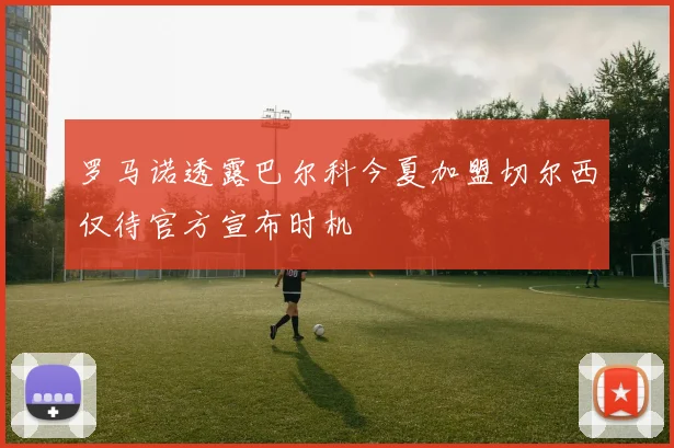罗马诺透露巴尔科今夏加盟切尔西仅待官方宣布时机
