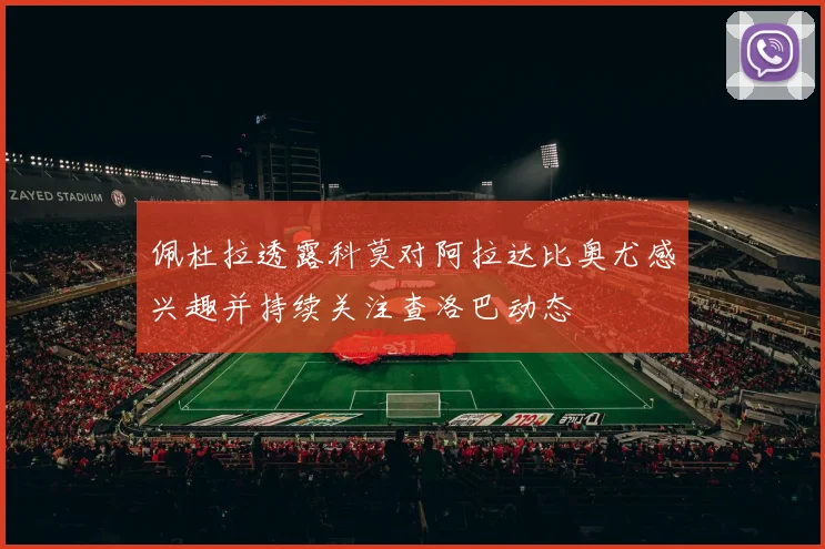 佩杜拉透露科莫对阿拉达比奥尤感兴趣并持续关注查洛巴动态