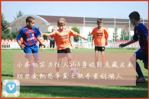 小弟们实力惊人SGA身边卧虎藏龙米切尔麦凯恩华莱士联手重创湖人