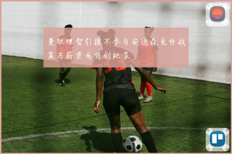 曼联理智引援不参与安德森竞价战莱万薪资或将创纪录