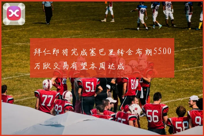 拜仁即将完成塞巴里转会布朗5500万欧交易有望本周达成