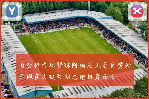 马努科内称赞琼阿梅尼人善良赞姆巴佩在关键时刻总能挺身而出