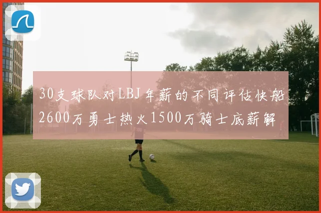 30支球队对LBJ年薪的不同评估快船2600万勇士热火1500万骑士底薪解析