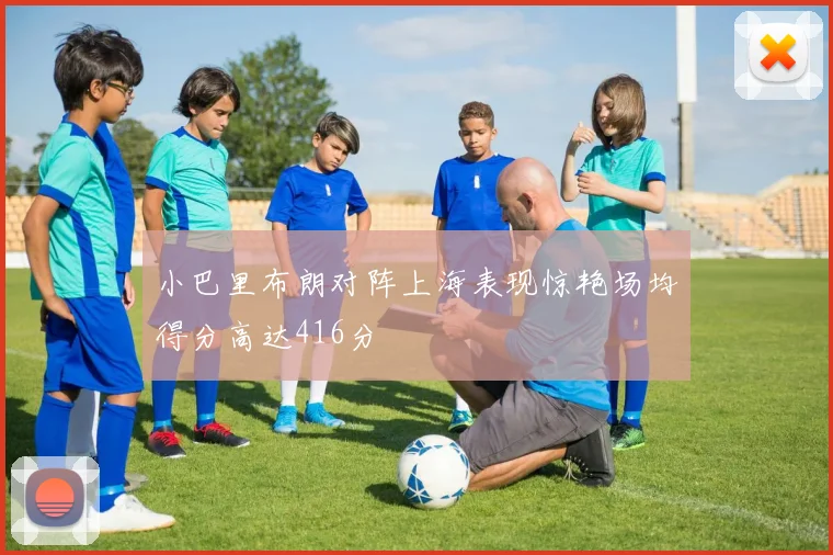 小巴里布朗对阵上海表现惊艳场均得分高达416分