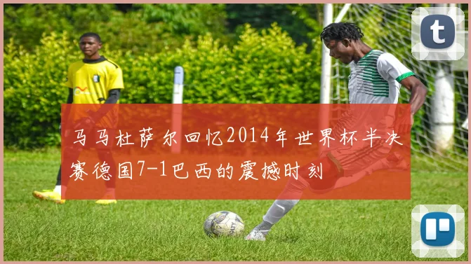 马马杜萨尔回忆2014年世界杯半决赛德国7-1巴西的震撼时刻
