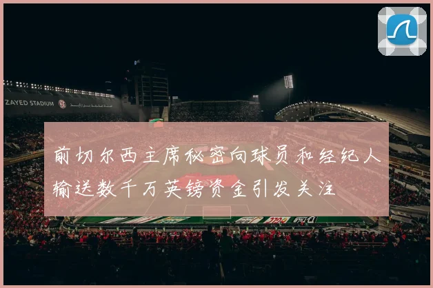 前切尔西主席秘密向球员和经纪人输送数千万英镑资金引发关注