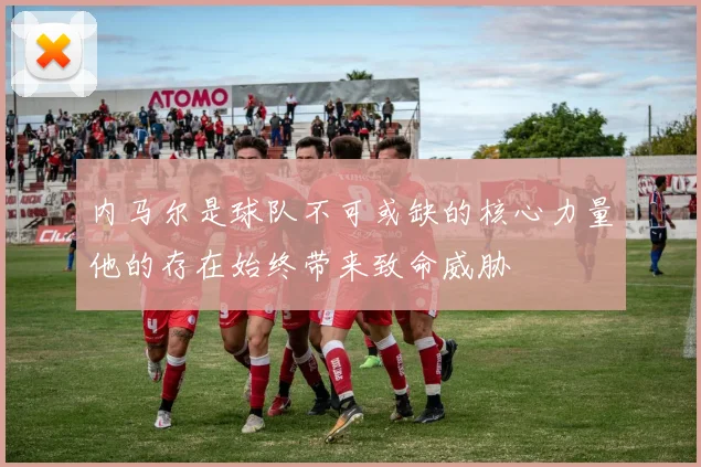 内马尔是球队不可或缺的核心力量他的存在始终带来致命威胁