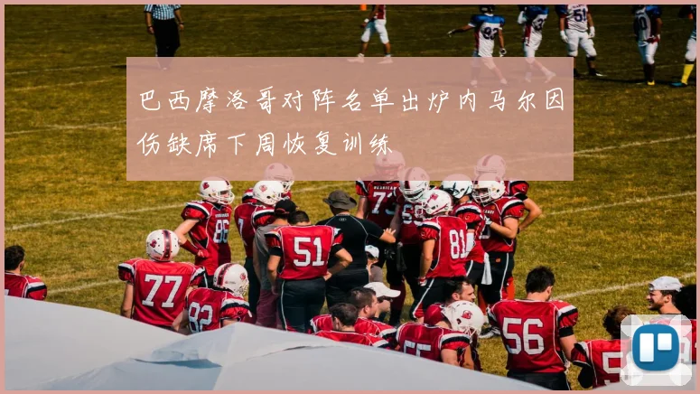 巴西摩洛哥对阵名单出炉内马尔因伤缺席下周恢复训练