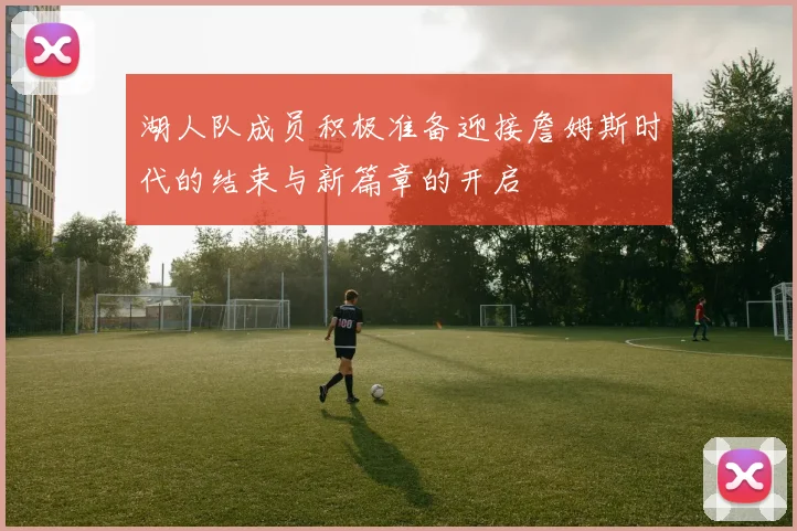 湖人队成员积极准备迎接詹姆斯时代的结束与新篇章的开启