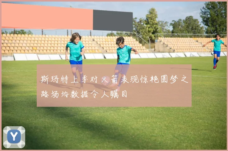 斯玛特上季对火箭表现惊艳圆梦之路场均数据令人瞩目