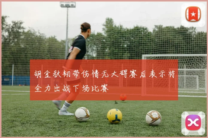 胡金秋韧带伤情无大碍赛后表示将全力出战下场比赛