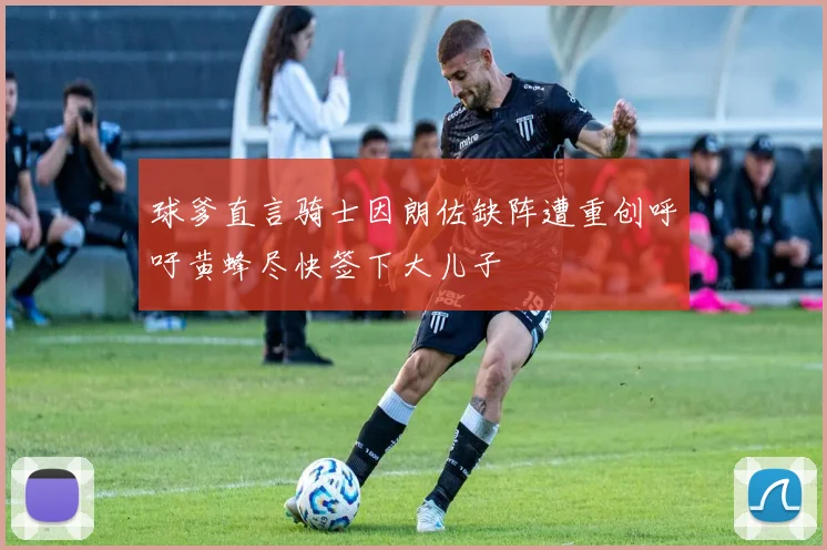 球爹直言骑士因朗佐缺阵遭重创呼吁黄蜂尽快签下大儿子