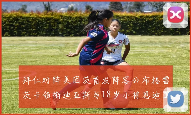拜仁对阵美因茨首发阵容公布格雷茨卡领衔迪亚斯与18岁小将恩迪亚耶出战