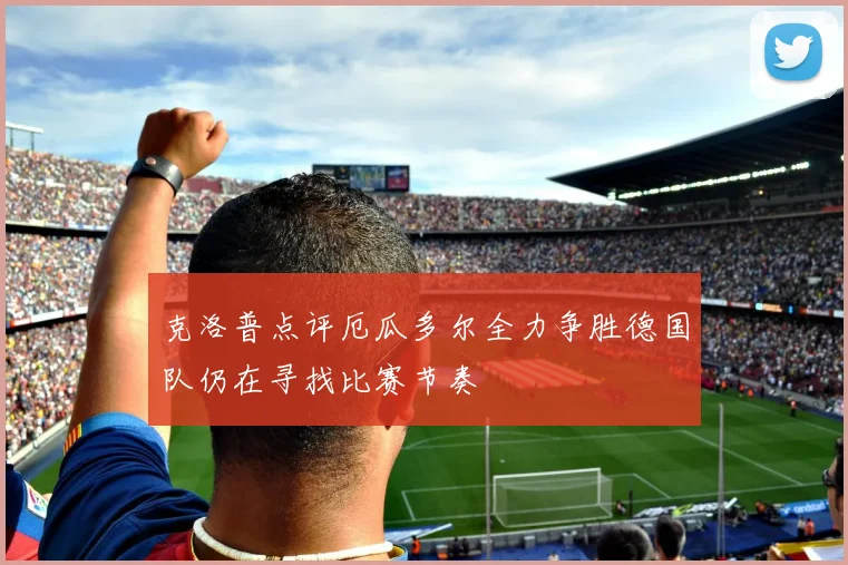 克洛普点评厄瓜多尔全力争胜德国队仍在寻找比赛节奏