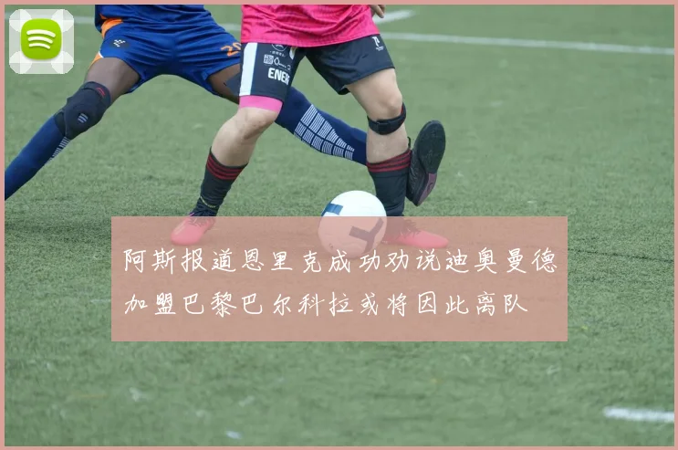阿斯报道恩里克成功劝说迪奥曼德加盟巴黎巴尔科拉或将因此离队