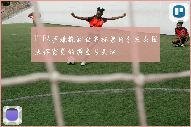 FIFA涉嫌操控世界杯票价引发美国法律官员的调查与关注