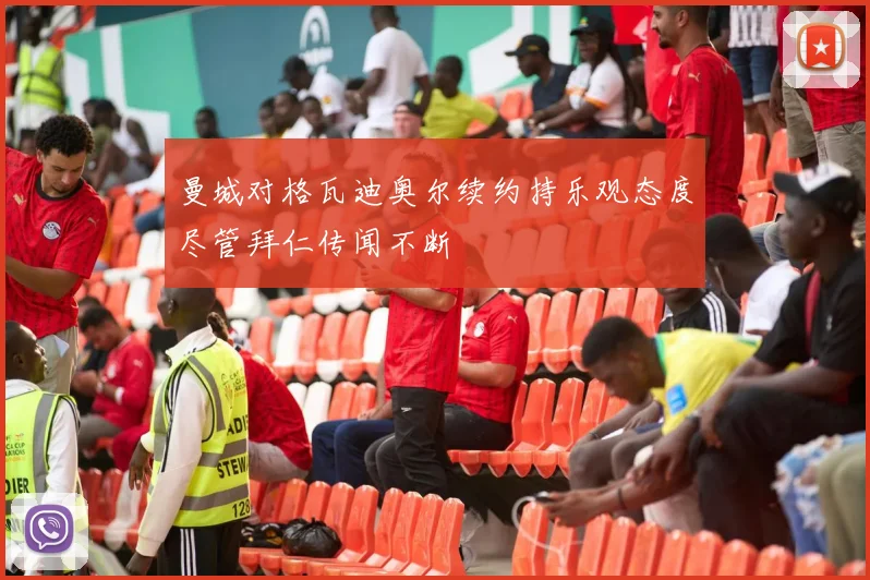 曼城对格瓦迪奥尔续约持乐观态度尽管拜仁传闻不断