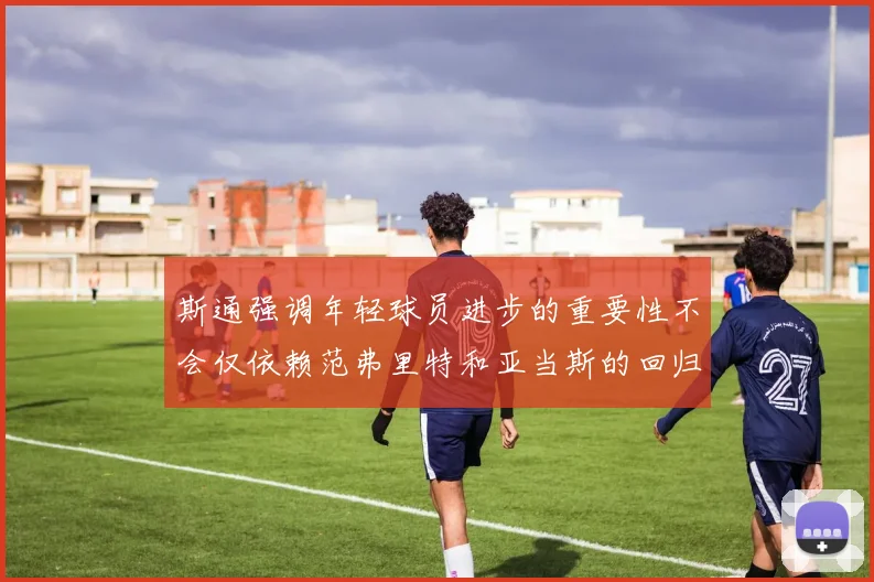 斯通强调年轻球员进步的重要性不会仅依赖范弗里特和亚当斯的回归