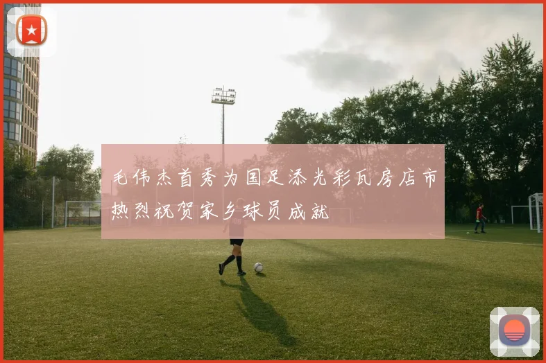 毛伟杰首秀为国足添光彩瓦房店市热烈祝贺家乡球员成就