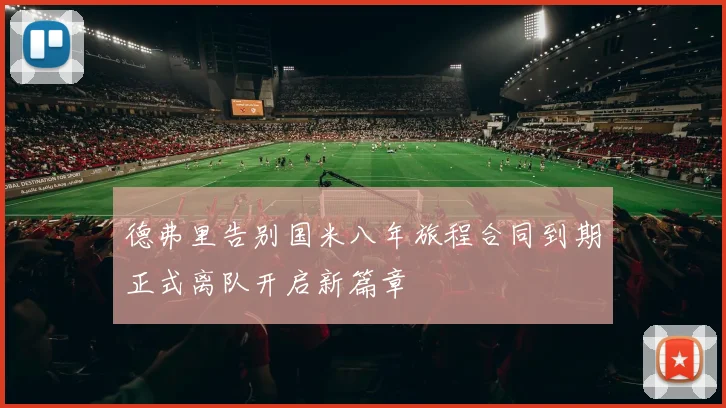 德弗里告别国米八年旅程合同到期正式离队开启新篇章