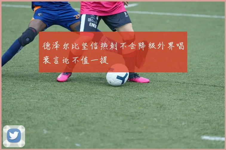 德泽尔比坚信热刺不会降级外界唱衰言论不值一提
