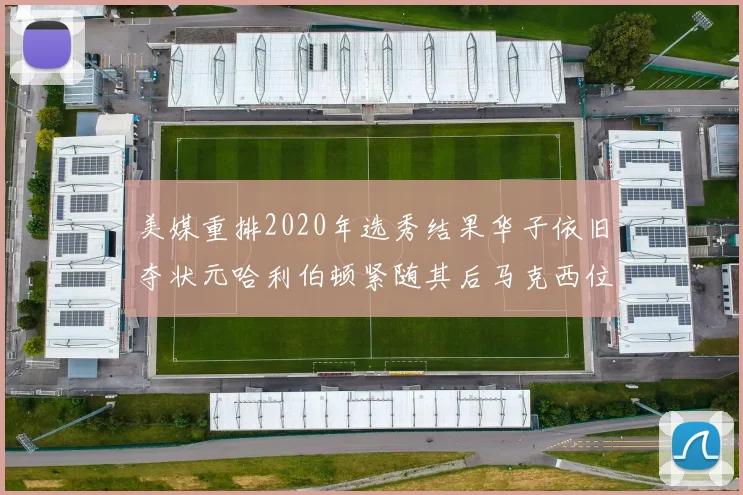 美媒重排2020年选秀结果华子依旧夺状元哈利伯顿紧随其后马克西位列探花