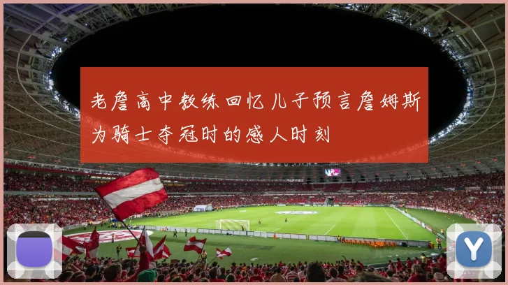 老詹高中教练回忆儿子预言詹姆斯为骑士夺冠时的感人时刻